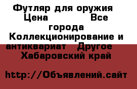 Футляр для оружия › Цена ­ 20 000 - Все города Коллекционирование и антиквариат » Другое   . Хабаровский край